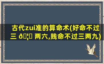 古代zui
准的算命术(好命不过三 🦟 两六,贱命不过三两九)